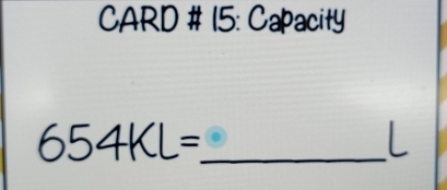 CARD # 15: Capacity 
_
654KL= L