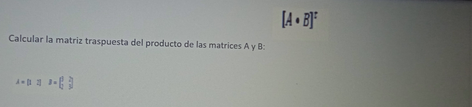 [A· B]^t
Calcular la matriz traspuesta del producto de las matrices A y B :
A=[12]B=beginbmatrix 32 23endbmatrix