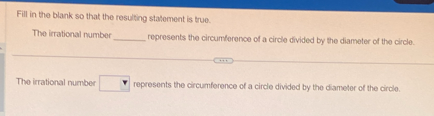 Fill in the blank so that the resulting statement is true. 
The irrational number_ represents the circumference of a circle divided by the diameter of the circle. 
The irrational number □ represents the circumference of a circle divided by the diameter of the circle.