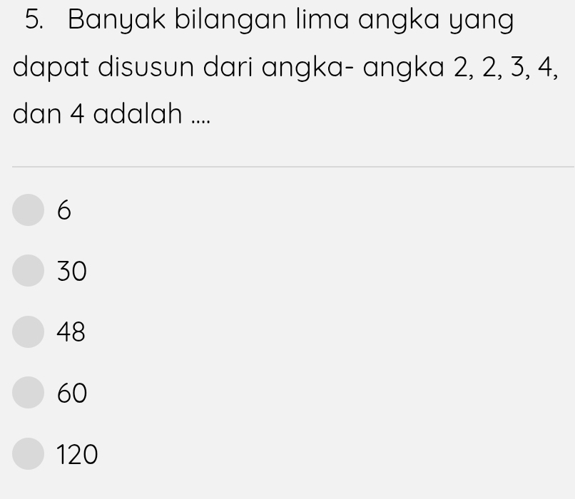 Banyak bilangan lima angka yang
dapat disusun dari angka- angka 2, 2, 3, 4,
dan 4 adalah ....
6
30
48
60
120