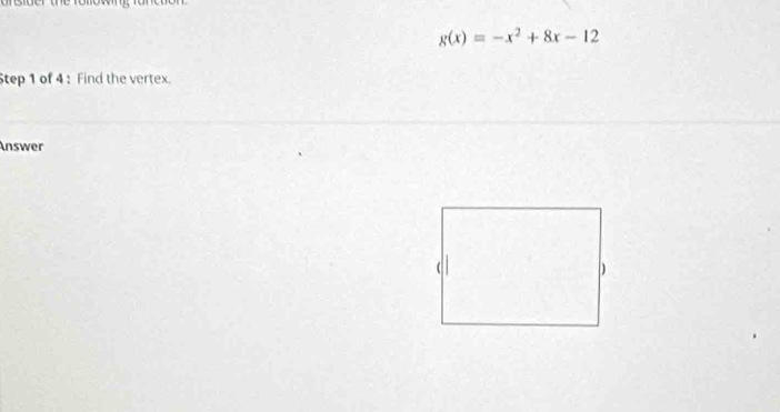 g(x)=-x^2+8x-12
Step 1 of 4 :Find the vertex. 
Answer