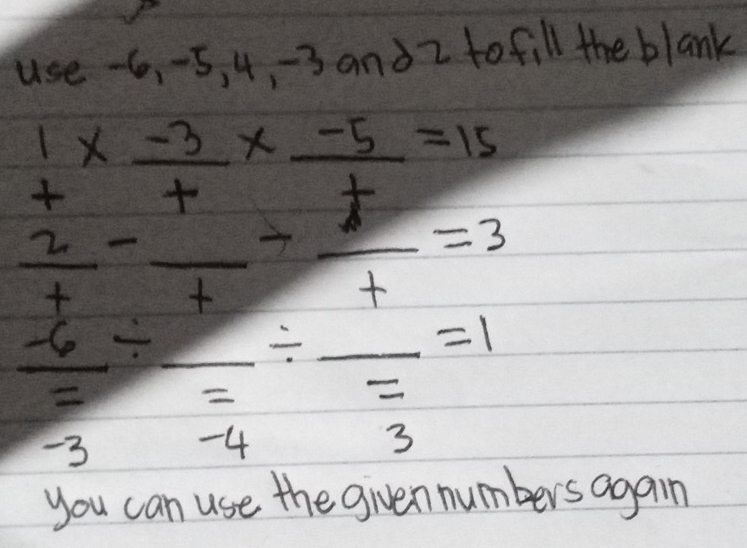 use -6, 5, 4 - 3 and z to fill the blank
beginarrayr 1 +endarray *  (-3)/t *  (-5)/t =15
 2/t -frac t-frac t=3
 (-6)/-3 / frac -4/ frac 3=1
you can use the given numbers again