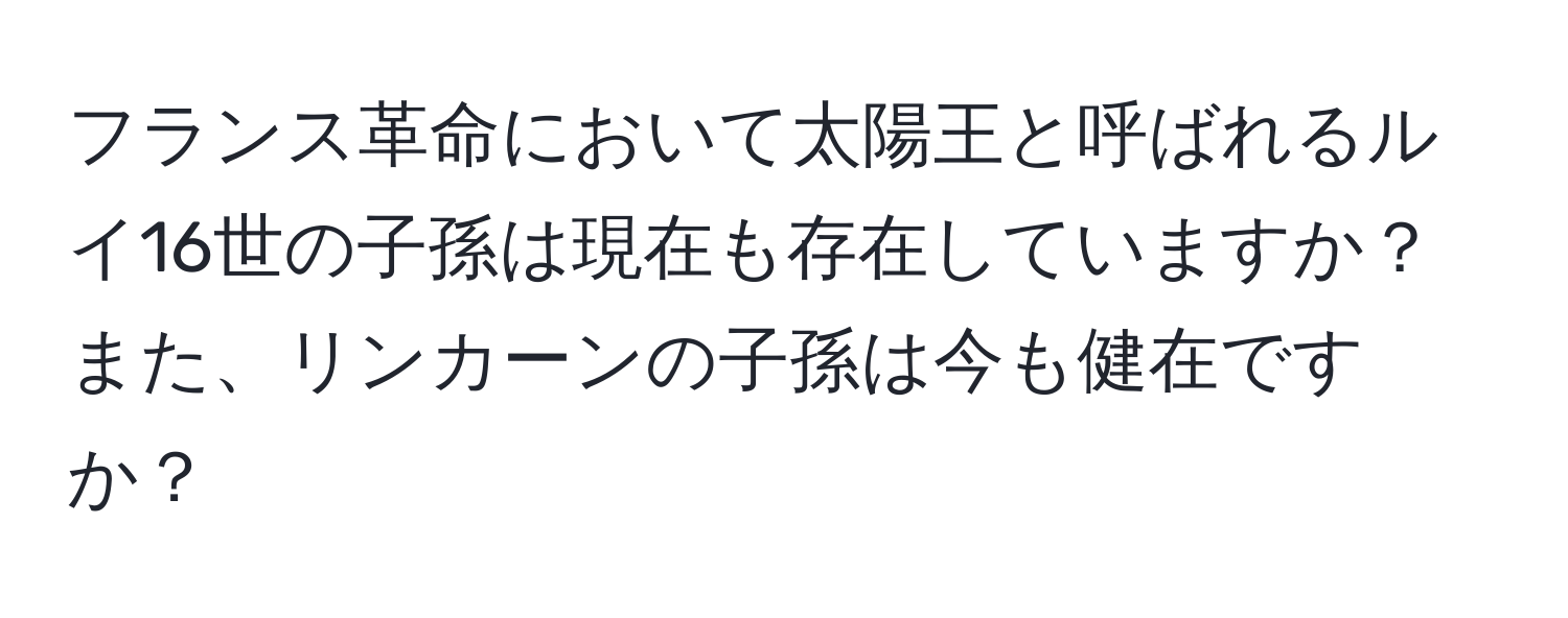フランス革命において太陽王と呼ばれるルイ16世の子孫は現在も存在していますか？また、リンカーンの子孫は今も健在ですか？