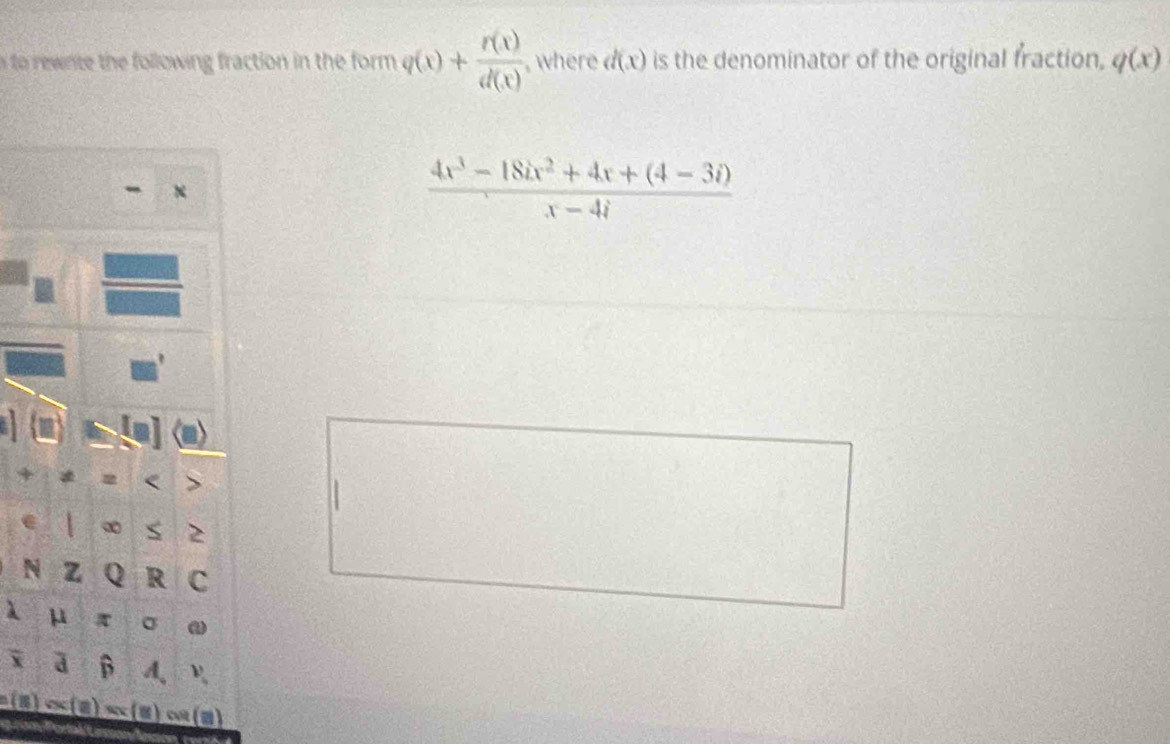 to rewnte the following fraction in the form. q(x)+ r(x)/d(x)  , where d(x) is the denominator of the original fraction, q(x)
x
 (4x^3-18ix^2+4x+(4-3i))/x-4i 
V 
+ = < 、 
e  ∞ ≤ 2 
N Z Q R C
λ μ 4 σ ω
x B A 
c (2 )