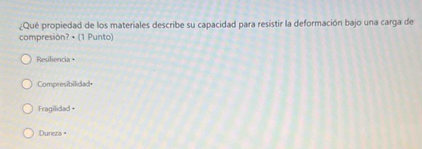 ¿Qué propiedad de los materiales describe su capacidad para resistir la deformación bajo una carga de
compresión? • (1 Punto)
Resiliencia =
Compresibilidad•
Fragilidad •
Dureza