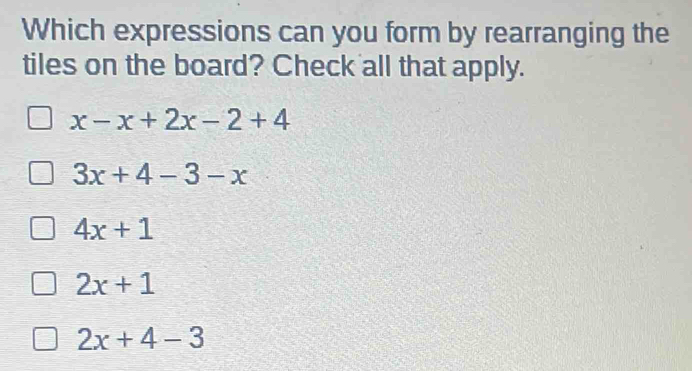 Which expressions can you form by rearranging the
tiles on the board? Check all that apply.
x-x+2x-2+4
3x+4-3-x
4x+1
2x+1
2x+4-3