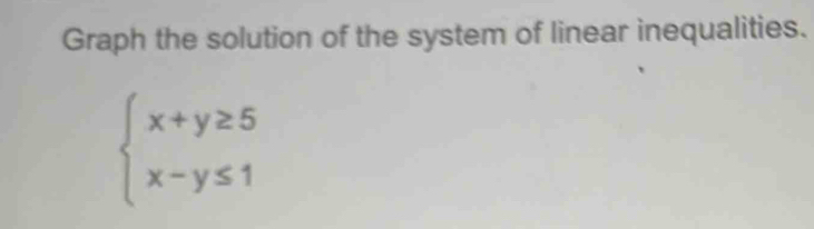 Graph the solution of the system of linear inequalities.
beginarrayl x+y≥ 5 x-y≤ 1endarray.