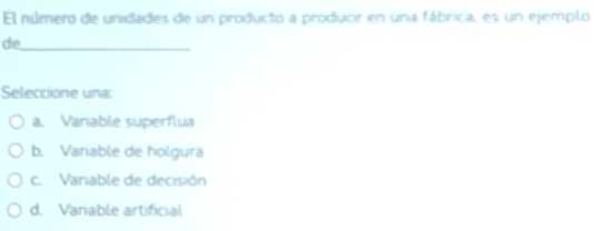 El número de unidades de un producto a producir en una fAbr* a es un ejemplo
de_
Seleccione una:
a. Vaniable superflua
b. Vanable de holgura
c. Vaniable de decisión
d. Vanable artificial