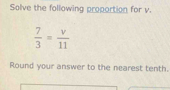 Solve the following proportion for v.
 7/3 = v/11 
Round your answer to the nearest tenth.