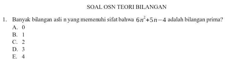 SOAL OSN TEORI BILANGAN
1. Banyak bilangan asli n yang memenuhi sifat bahwa 6n^2+5n-4 adalah bilangan prima?
A. 0
B. 1
C. 2
D. 3
E. 4