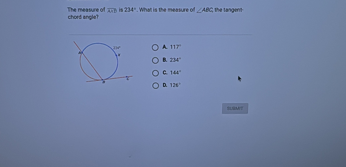 The measure of widehat AXB is 234°. What is the measure of ∠ ABC, , the tangent-
chord angle?
A. 117°
B. 234°
C. 144°
D. 126°
SUBMIT