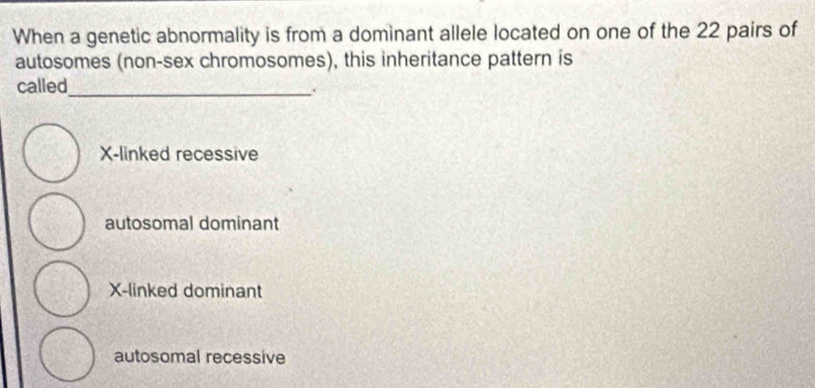 When a genetic abnormality is from a dominant allele located on one of the 22 pairs of
autosomes (non-sex chromosomes), this inheritance pattern is
called_
.
X -linked recessive
autosomal dominant
X -linked dominant
autosomal recessive