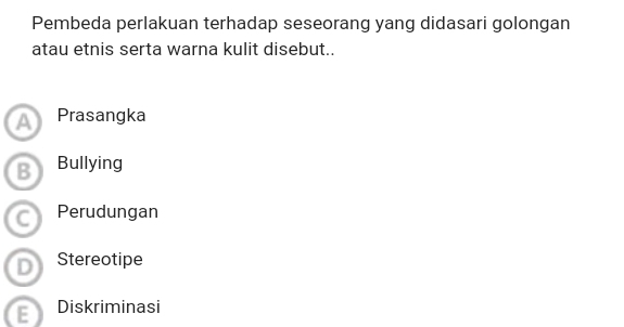 Pembeda perlakuan terhadap seseorang yang didasari golongan
atau etnis serta warna kulit disebut..
Prasangka
B Bullying
C Perudungan
D Stereotipe
E Diskriminasi