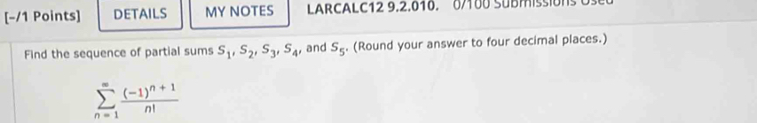 DETAILS MY NOTES LARCALC12 9.2.010. 0/100 SUBMISsIONS C 
Find the sequence of partial sums S_1, S_2, S_3, S_4 , and S_5. (Round your answer to four decimal places.)
sumlimits _(n=1)^(∈fty)frac (-1)^n+1n!