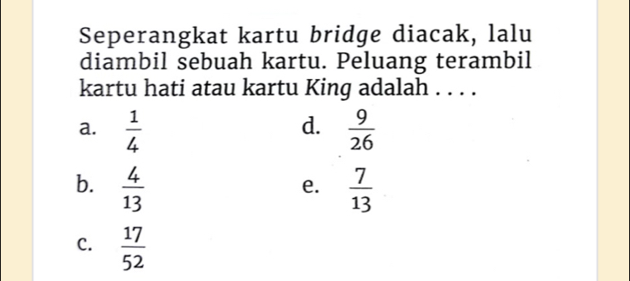 Seperangkat kartu bridge diacak, lalu
diambil sebuah kartu. Peluang terambil
kartu hati atau kartu King adalah . . . .
d.
a.  1/4   9/26 
b.  4/13   7/13 
e.
C.  17/52 