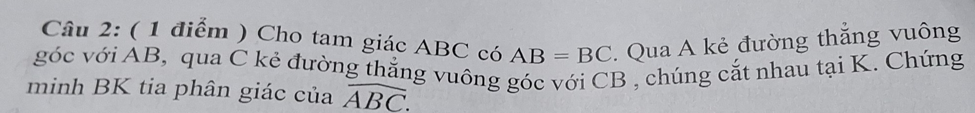 Cho tam giác ABC có AB=BC. Qua A kẻ đường thắng vuông 
góc với AB, qua C kẻ đường thẳng vuông góc với CB , chúng cắt nhau tại K. Chứng 
minh BK tia phân giác của widehat ABC.