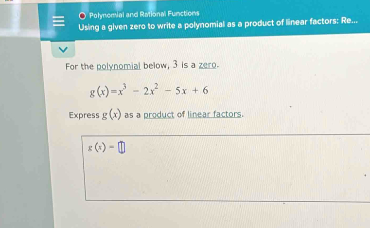 Polynomial and Rational Functions
Using a given zero to write a polynomial as a product of linear factors: Re...
For the polynomial below, 3 is a zero.
g(x)=x^3-2x^2-5x+6
Express g(x) as a product of linear factors.
g(x)=□