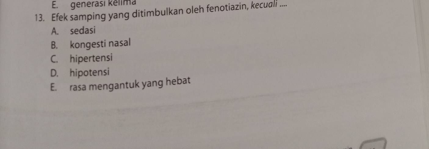 E. generası kélima
13. Efek samping yang ditimbulkan oleh fenotiazin, kecuali ....
A. sedasi
B. kongesti nasal
C. hipertensi
D. hipotensi
E. rasa mengantuk yang hebat