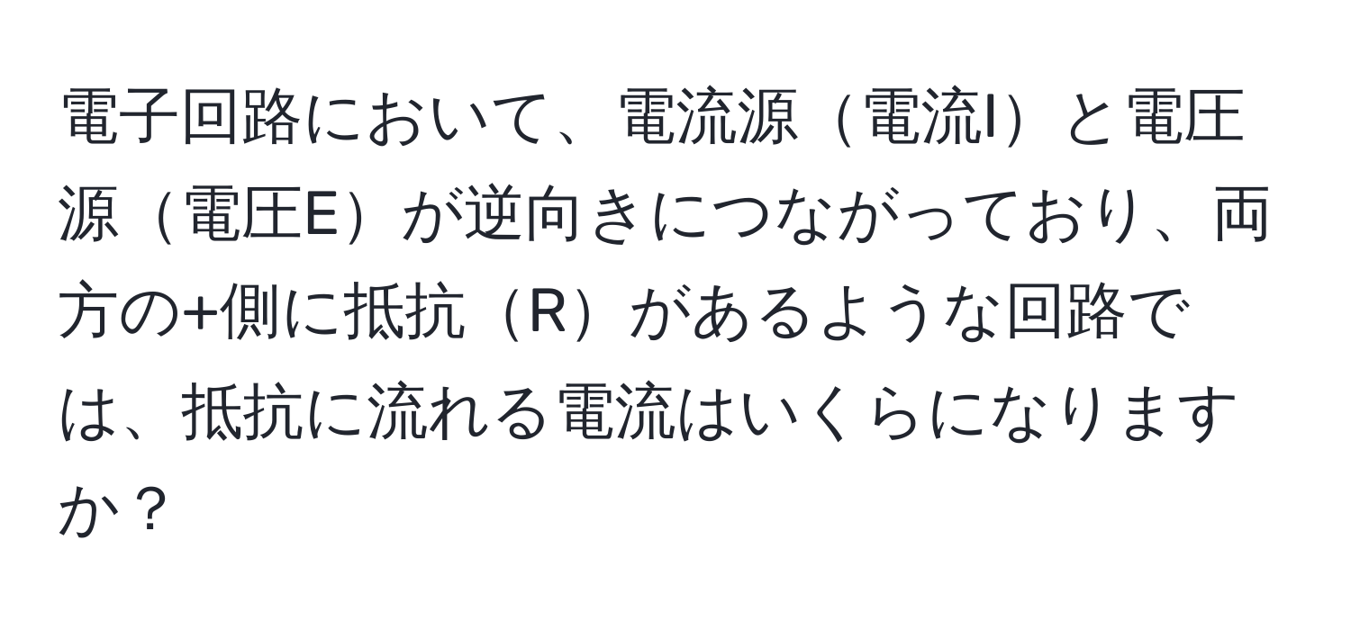 電子回路において、電流源電流Iと電圧源電圧Eが逆向きにつながっており、両方の+側に抵抗Rがあるような回路では、抵抗に流れる電流はいくらになりますか？