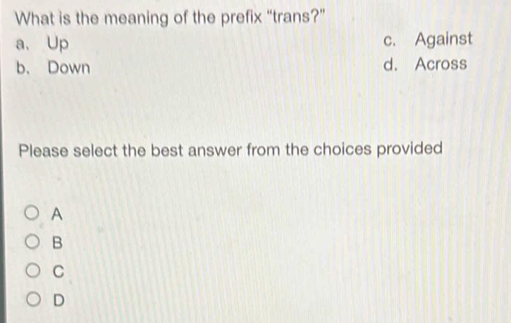 What is the meaning of the prefix “trans?”
a、 Up c. Against
b. Down d. Across
Please select the best answer from the choices provided
A
B
C
D