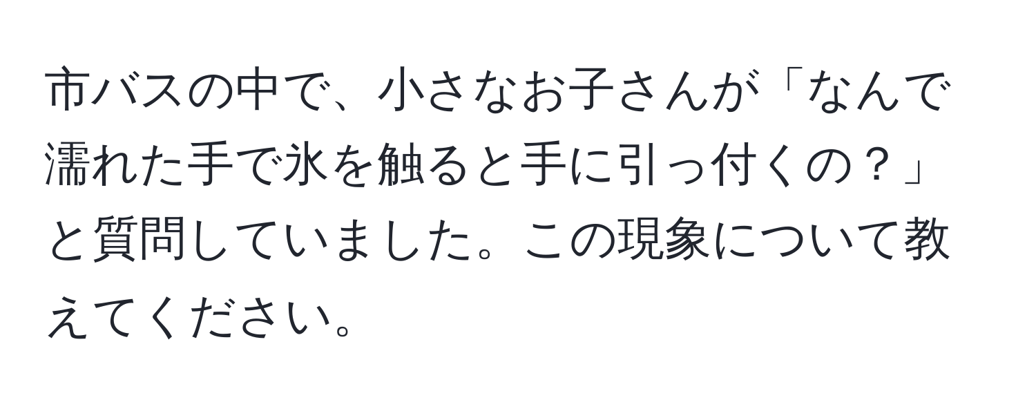 市バスの中で、小さなお子さんが「なんで濡れた手で氷を触ると手に引っ付くの？」と質問していました。この現象について教えてください。