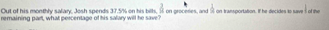 Out of his monthly salary, Josh spends 37.5% on his bills, on groceries, and  3/16   1/16  on transportation. If he decides to save s of the 1
remaining part, what percentage of his salary will he save?