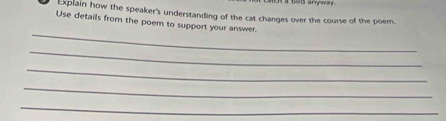 ch a bird anyway. 
Explain how the speaker's understanding of the cat changes over the course of the poem. 
Use details from the poem to support your answer. 
_ 
_ 
_ 
_ 
_