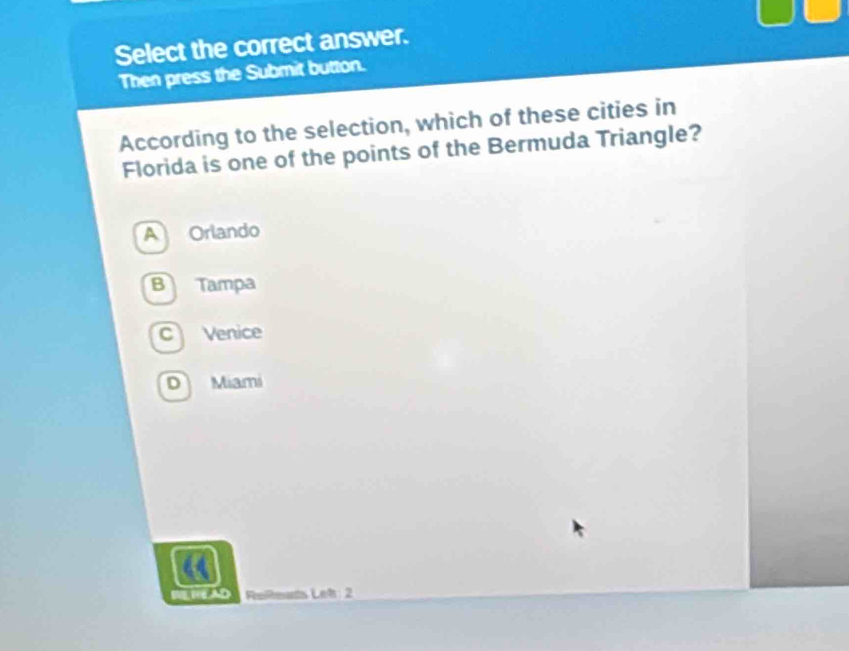 Select the correct answer.
Then press the Submit button.
According to the selection, which of these cities in
Florida is one of the points of the Bermuda Triangle?
A Orlando
B Tampa
C Venice
D Miami
Let 2