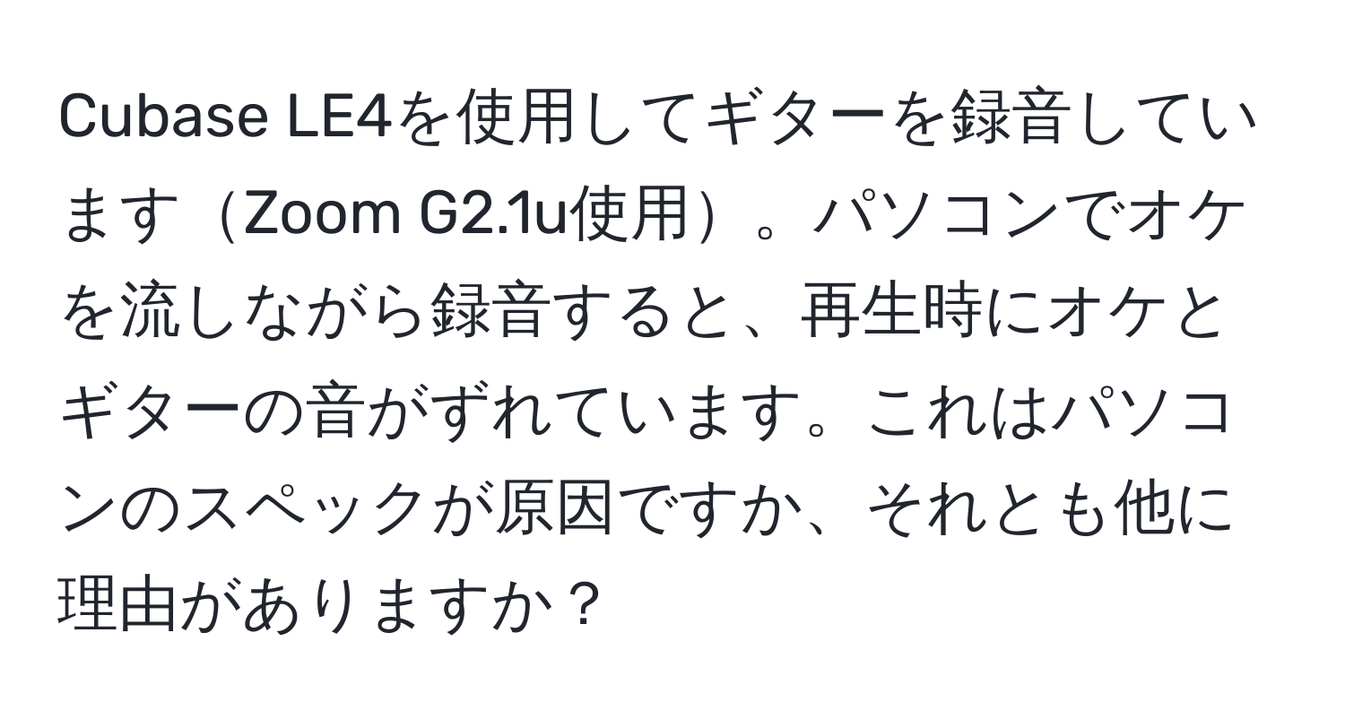 Cubase LE4を使用してギターを録音していますZoom G2.1u使用。パソコンでオケを流しながら録音すると、再生時にオケとギターの音がずれています。これはパソコンのスペックが原因ですか、それとも他に理由がありますか？