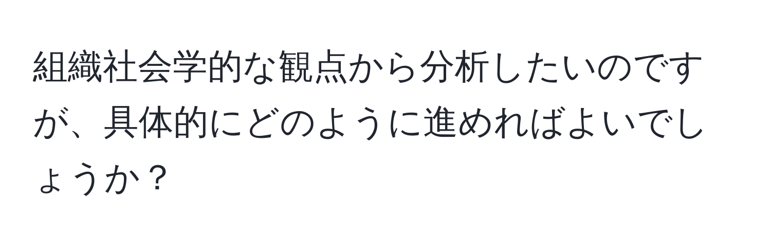 組織社会学的な観点から分析したいのですが、具体的にどのように進めればよいでしょうか？