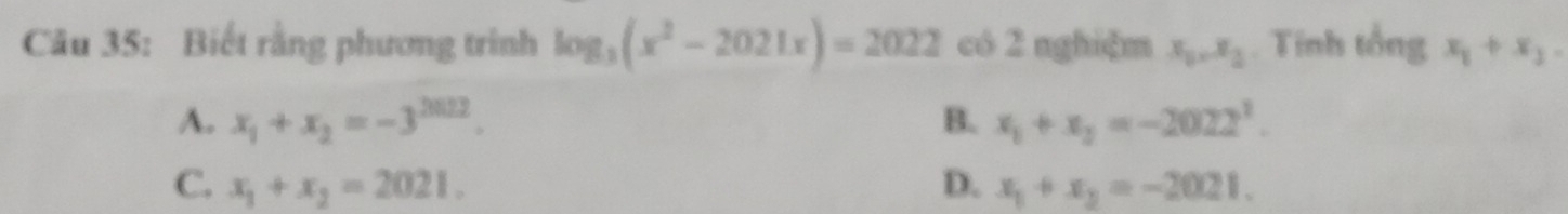 Biết rằng phương trình log _3(x^2-2021x)=2022 có 2 nghiệm x_0, x_2. Tính tổng x_1+x_3.
A. x_1+x_2=-3^(2022). B. x_1+x_2=-2022^2.
C. x_1+x_2=2021. D. x_1+x_2=-2021.