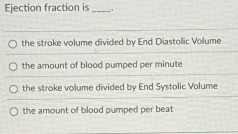 Ejection fraction is _.
the stroke volume divided by End Diastolic Volume
the amount of blood pumped per minute
the stroke volume divided by End Systolic Volume
the amount of blood pumped per beat