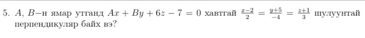 A, Β -н ямар утганд Ax+By+6z-7=0 xabtraй  (x-2)/2 = (y+5)/-4 = (z+1)/3  шу.луунтай
перпендикуляр байх вэ?