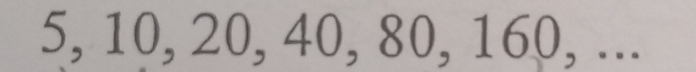 5, 10, 20, 40, 80, 160, ...