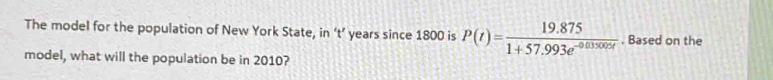 The model for the population of New York State, in ‘t’ years since 1800 is P(t)= (19.875)/1+57.993e^(-0.035005t) . Based on the 
model, what will the population be in 2010?
