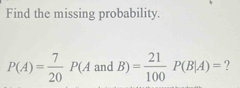 Find the missing probability.
P(A)= 7/20 P(A and B) = 21/100  P(B|A)= ?