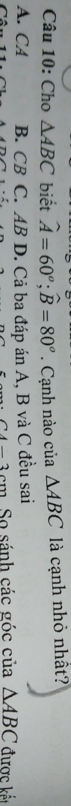 Cho △ ABC biết widehat A=60°; widehat B=80° Cạnh nào của △ ABC là cạnh nhỏ nhất?
A. CA B. CB C. AB D. Cả ba đáp án A, B và C đều sai
CA-3cm So sánh các góc của △ ABC được kết