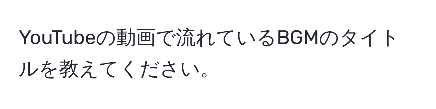 YouTubeの動画で流れているBGMのタイトルを教えてください。