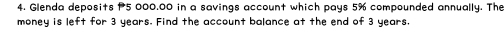Glenda deposits P5 000.00 in a savings account which pays 5% compounded annually. The 
money is left for 3 years. Find the account balance at the end of 3 years.