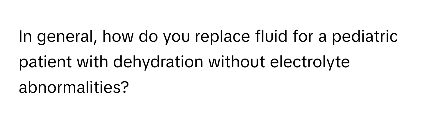 In general, how do you replace fluid for a pediatric patient with dehydration without electrolyte abnormalities?