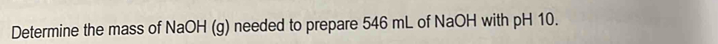 Determine the mass of NaOH (g) needed to prepare 546 mL of NaOH with pH 10.