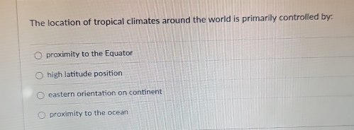 The location of tropical climates around the world is primarily controlled by:
proximity to the Equator
high latitude position
eastern orientation on continent
proximity to the ocean