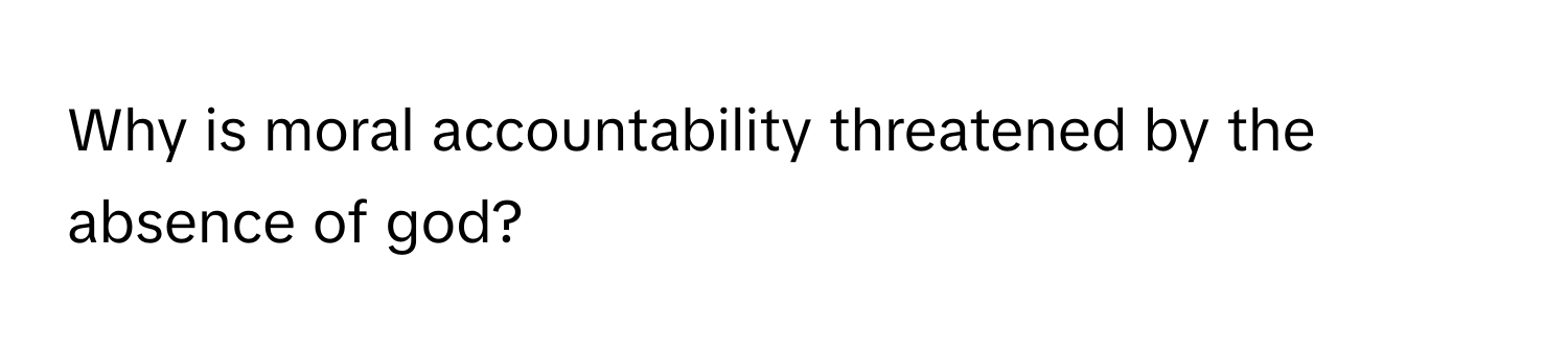 Why is moral accountability threatened by the absence of god?