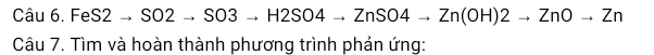 Câu 6.FeS2to SO2to SO3to H2SO4to ZnSO4to Zn(OH)2to ZnOto Zn
Câu 7. Tìm và hoàn thành phương trình phản ứng: