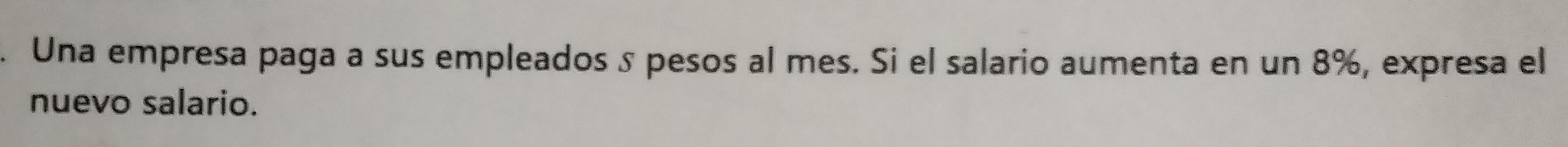 Una empresa paga a sus empleados s pesos al mes. Si el salario aumenta en un 8%, expresa el 
nuevo salario.