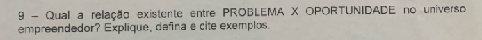 Qual a relação existente entre PROBLEMA X OPORTUNIDADE no universo 
empreendedor? Explique, defina e cite exemplos.