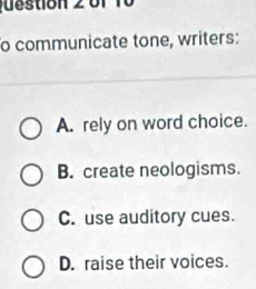 ustion 2 bf10
o communicate tone, writers:
A. rely on word choice.
B. create neologisms.
C. use auditory cues.
D. raise their voices.