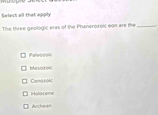 Multiple s
Select all that apply
The three geologic eras of the Phanerozoic eon are the_
Paleozoic
Mesozoic
Cenozoic
Holocene
Archean