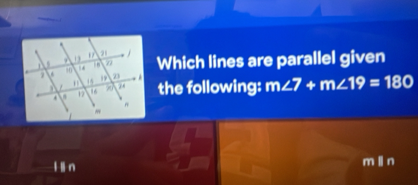 Which lines are parallel given
the following: m∠ 7+m∠ 19=180
l ln
m ln