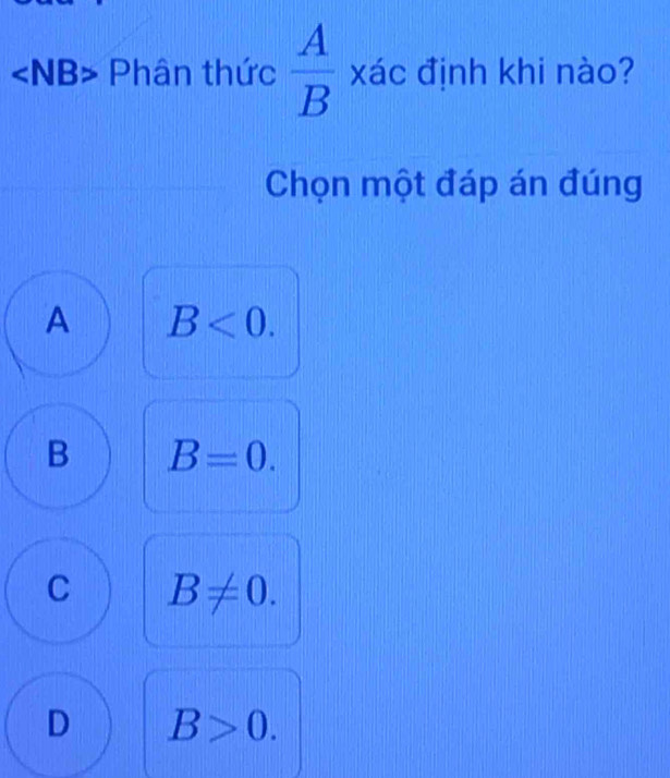 ∠ NB> Phân thức  A/B  xác định khi nào?
Chọn một đáp án đúng
A B<0</tex>.
B B=0.
C B!= 0.
D B>0.